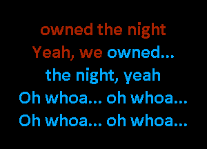 owned the night
Yeah, we owned...

the night, yeah
Oh whoa... oh whoa...
Oh whoa... oh whoa...