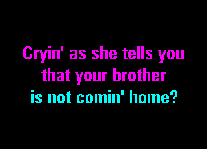 Cryin' as she tells you

that your brother
is not comin' home?