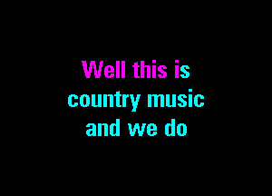 Well this is

country music
and we do