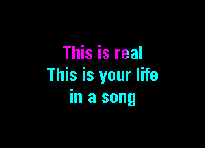 This is real

This is your life
in a song