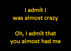 I admit I
was almost crazy

Oh, I admit that
you almost had me
