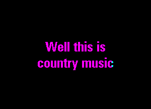 Well this is

country music