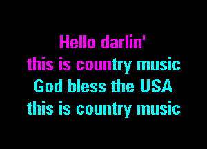 Hello darlin'
this is country music

God bless the USA
this is country music