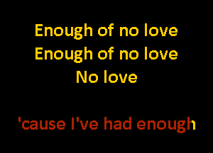 Enough of no love
Enough of no love
No love

'cause I've had enough