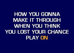 HOW YOU GONNA
MAKE IT THROUGH
WHEN YOU THINK
YOU LOST YOUR CHANCE
PLAY ON