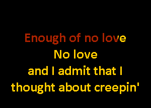 Enough of no love

No love
and I admit that I
thought about creepin'