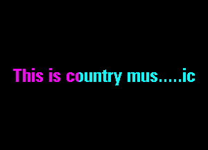 This is country mus ..... ic
