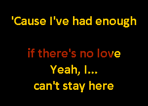 'Cause I've had enough

if there's no love
Yeah,Ln
can't stay here