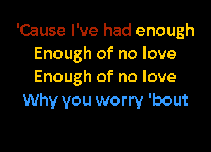 'Cause I've had enough
Enough of no love

Enough of no love
Why you worry 'bout