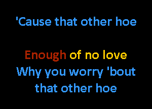 'Cause that other hoe

Enough of no love
Why you worry 'bout
that other hoe