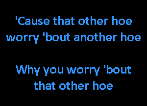 'Cause that other hoe
worry 'bout another hoe

Why you worry 'bout
that other hoe
