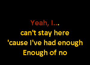 Yeah, I...

can't stay here
'cause I've had enough
Enough of no