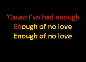 'Cause I've had enough
Enough of no love

Enough of no love
