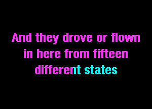 And they drove or flown
in here from fifteen

different states