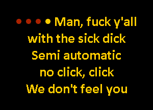 0 0 0 0 Man, fuck y'all
with the sick dick

Semi automatic
no click, click
We don't feel you