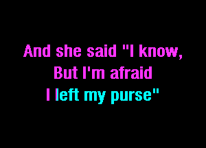 And she said I know,
But I'm afraid

I left my purse