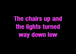 The chairs up and
the lights turned

way down low