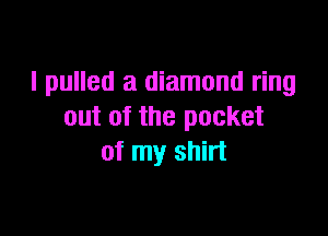 I pulled a diamond ring
out of the pocket

of my shirt