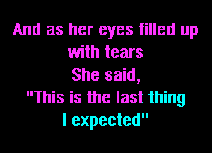 And as her eyes filled up
with tears
She said,

This is the last thing
I expected