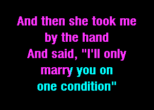 And then she took me
by the hand
And said, I'll only

marry you on
one condition