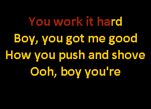 You work it hard
Boy, you got me good

How you push and shove
Ooh, boy you're