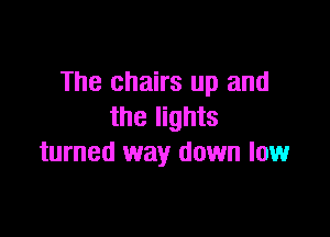 The chairs up and
the lights

turned way down low