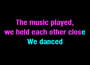 The music played,
we held each other close

We danced