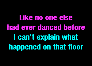 Like no one else
had ever danced before
I can't explain what
happened on that floor