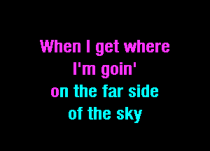 When I get where
I'm goin'

on the far side
of the sky