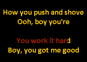 How you push and shove
Ooh, boy you're

You work it hard
Boy, you got me good