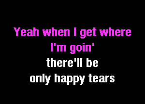 Yeah when I get where
I'm goin'

there'll be
only happy tears