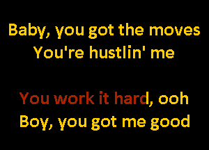 Baby, you got the moves
You're hustlin' me

You work it hard, ooh
Boy, you got me good