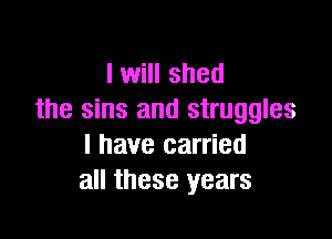 I will shed
the sins and struggles

l have carried
all these years