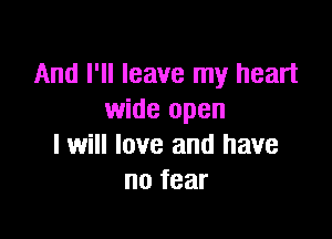 And I'll leave my heart
wide open

I will love and have
no fear