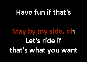 Have fun if that's

Stay by my side, oh
Let's ride if
that's what you want