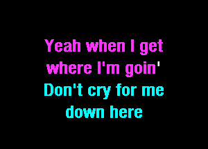 Yeah when I get
where I'm goin'

Don't cry for me
down here