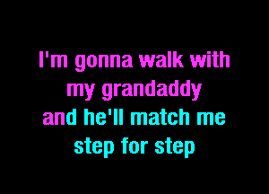 I'm gonna walk with
my grandaddy
and he'll match me
step for step