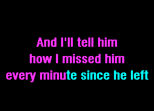 And I'll tell him

how I missed him
every minute since he left