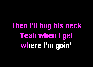 Then I'll hug his neck

Yeah when I get
where I'm goin'