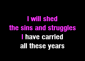 I will shed
the sins and struggles

l have carried
all these years