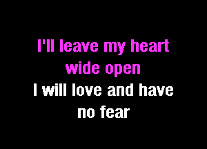 I'll leave my heart
wide open

I will love and have
no fear