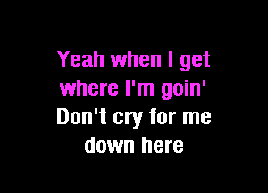 Yeah when I get
where I'm goin'

Don't cry for me
down here