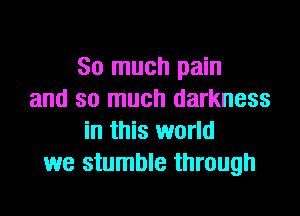 So much pain
and so much darkness
in this world
we stumble through