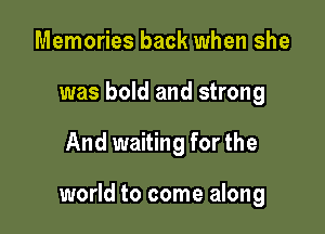 Memories back when she
was bold and strong

And waiting for the

world to come along