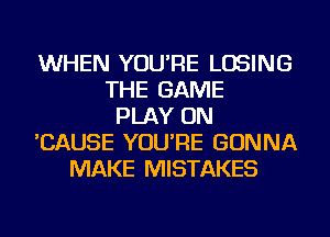 WHEN YOU'RE LOSING
THE GAME
PLAY ON
'CAUSE YOU'RE GONNA
MAKE MISTAKES