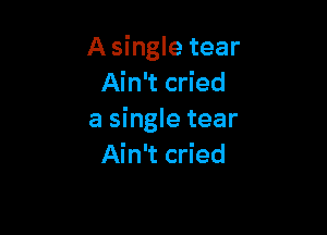 A single tear
Ain't cried

a single tear
Ain't cried
