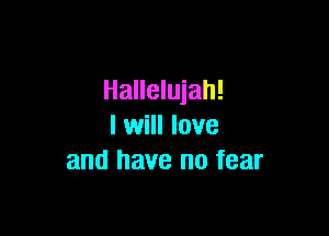 Hallelujah!

I will love
and have no fear