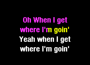 on When I get
where I'm goin'

Yeah when I get
where I'm goin'