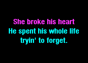 She broke his heart
He spent his whole life

tryin' to forget.
