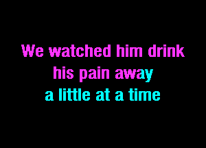 We watched him drink
his pain away

a little at a time